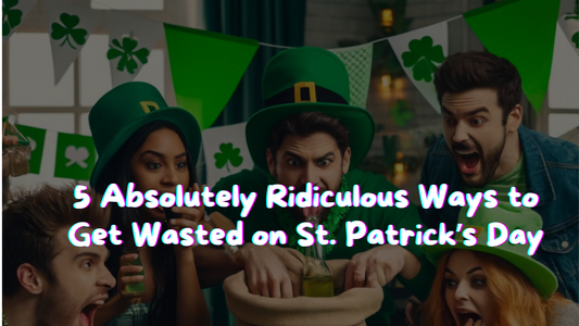 5 Absolutely Ridiculous Ways to Get Wasted on St. Patrick’s Day